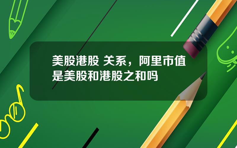 美股港股 关系，阿里市值是美股和港股之和吗